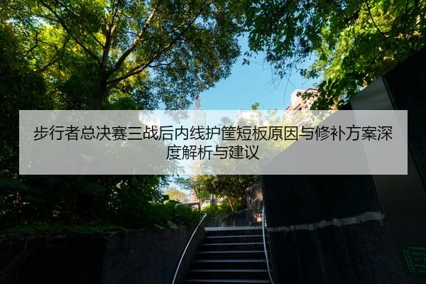 步行者总决赛三战后内线护筐短板原因与修补方案深度解析与建议