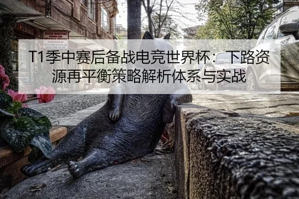 T1季中赛后备战电竞世界杯：下路资源再平衡策略解析体系与实战