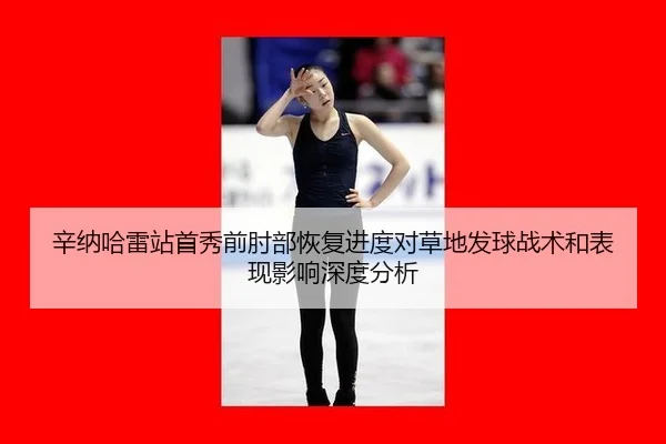 辛纳哈雷站首秀前肘部恢复进度对草地发球战术和表现影响深度分析