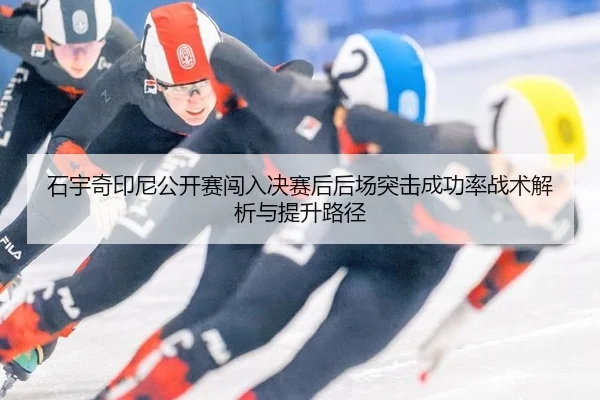 石宇奇印尼公开赛闯入决赛后后场突击成功率战术解析与提升路径